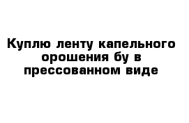 Куплю ленту капельного орошения бу в прессованном виде